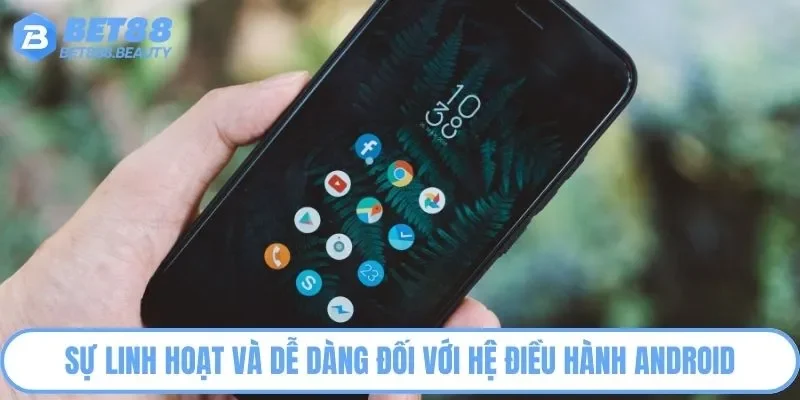 Sự linh hoạt và dễ dàng đối với hệ điều hành Android